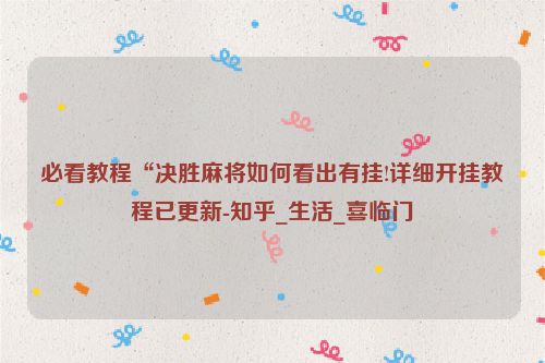 必看教程“决胜麻将如何看出有挂!详细开挂教程已更新-知乎_生活_喜临门