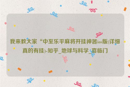 我来教大家“中至乐平麻将开挂神器ios版(详细真的有挂)-知乎_地球与科学_喜临门