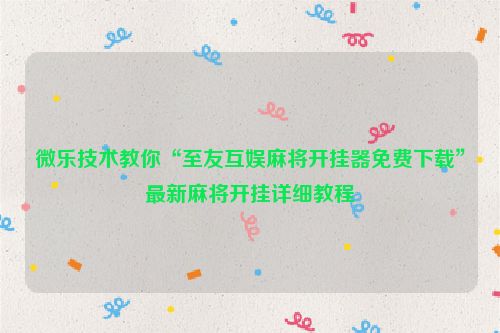 微乐技术教你“至友互娱麻将开挂器免费下载”最新麻将开挂详细教程