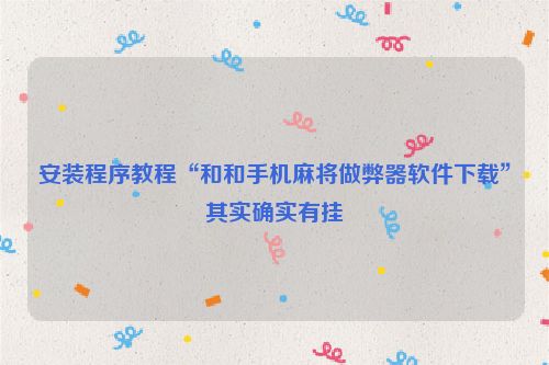 安装程序教程“和和手机麻将做弊器软件下载”其实确实有挂