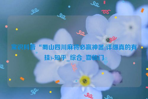 常识科普“蜀山四川麻将必赢神器(详细真的有挂)-知乎_综合_喜临门