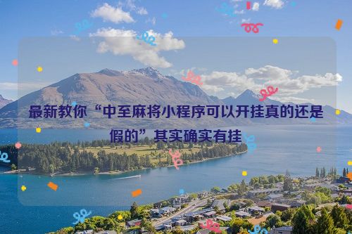 最新教你“中至麻将小程序可以开挂真的还是假的”其实确实有挂