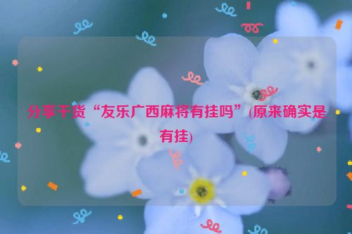 分享干货“友乐广西麻将有挂吗”(原来确实是有挂)
