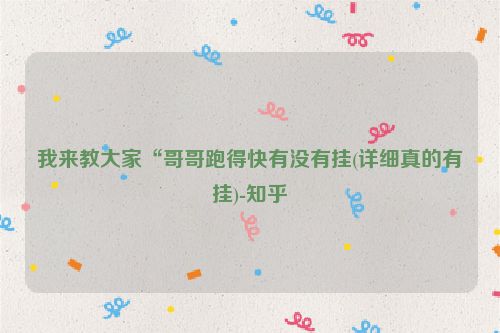 我来教大家“哥哥跑得快有没有挂(详细真的有挂)-知乎