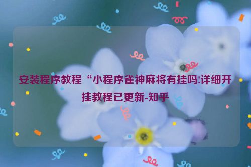 安装程序教程“小程序雀神麻将有挂吗!详细开挂教程已更新-知乎