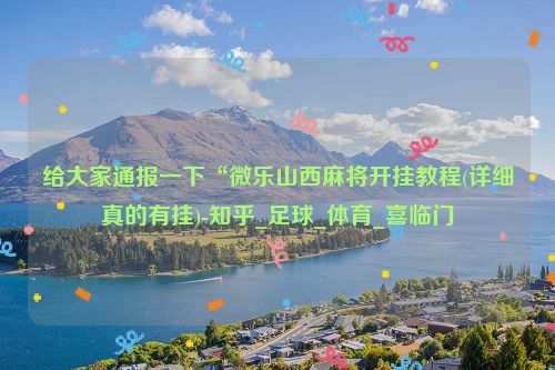 给大家通报一下“微乐山西麻将开挂教程(详细真的有挂)-知乎_足球_体育_喜临门