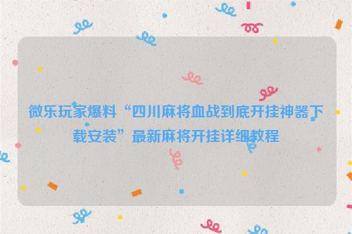 微乐玩家爆料“四川麻将血战到底开挂神器下载安装”最新麻将开挂详细教程
