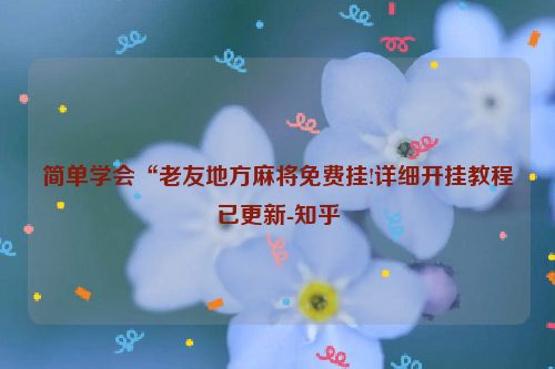 简单学会“老友地方麻将免费挂!详细开挂教程已更新-知乎