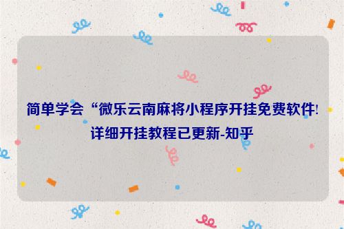 简单学会“微乐云南麻将小程序开挂免费软件!详细开挂教程已更新-知乎