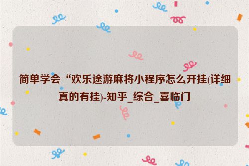 简单学会“欢乐途游麻将小程序怎么开挂(详细真的有挂)-知乎_综合_喜临门