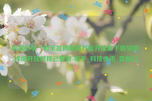 玩家必学“微乐捉鸡麻将万能开挂器下载安装!详细开挂教程已更新-知乎_科技快讯_喜临门