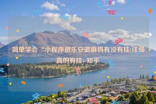 简单学会“小程序微乐安徽麻将有没有挂(详细真的有挂)-知乎