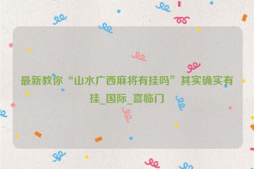 最新教你“山水广西麻将有挂吗”其实确实有挂_国际_喜临门