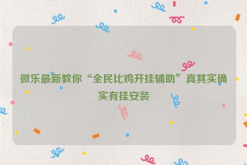 微乐最新教你“全民比鸡开挂辅助”真其实确实有挂安装