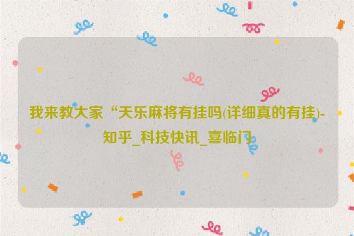 我来教大家“天乐麻将有挂吗(详细真的有挂)-知乎_科技快讯_喜临门