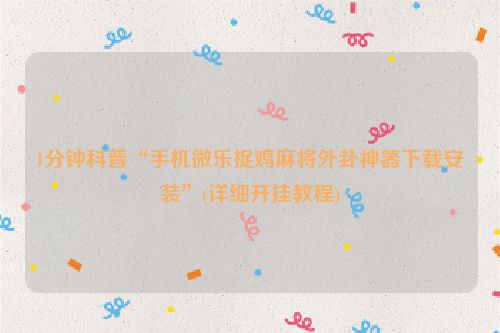 1分钟科普“手机微乐捉鸡麻将外卦神器下载安装”(详细开挂教程)
