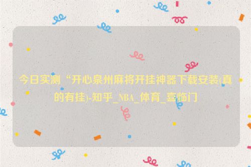 今日实测“开心泉州麻将开挂神器下载安装(真的有挂)-知乎_NBA_体育_喜临门