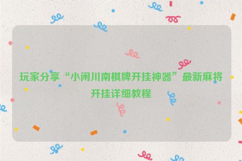 玩家分享“小闲川南棋牌开挂神器”最新麻将开挂详细教程