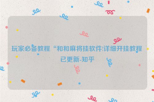 玩家必备教程“和和麻将挂软件!详细开挂教程已更新-知乎