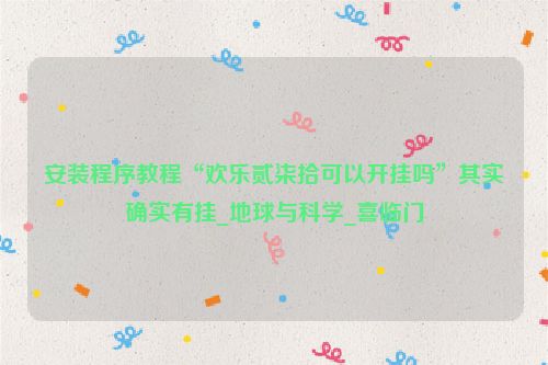 安装程序教程“欢乐贰柒拾可以开挂吗”其实确实有挂_地球与科学_喜临门