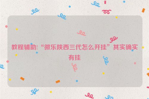 教程辅助!“微乐陕西三代怎么开挂”其实确实有挂