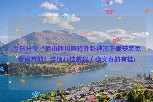 今日分享“蜀山四川麻将外卦神器下载安装免费官方的！详细开挂教程（确实真的有挂)