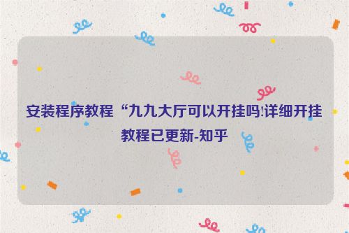 安装程序教程“九九大厅可以开挂吗!详细开挂教程已更新-知乎
