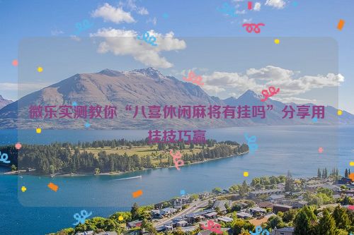 微乐实测教你“八喜休闲麻将有挂吗”分享用挂技巧赢