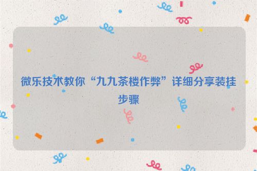 微乐技术教你“九九茶楼作弊”详细分享装挂步骤