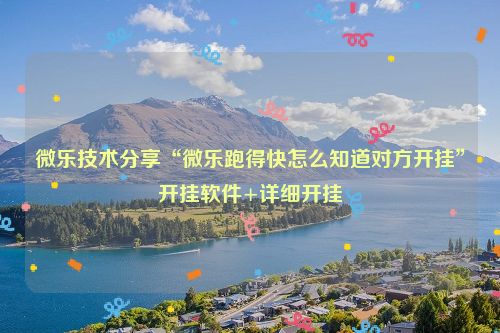 微乐技术分享“微乐跑得快怎么知道对方开挂”开挂软件+详细开挂