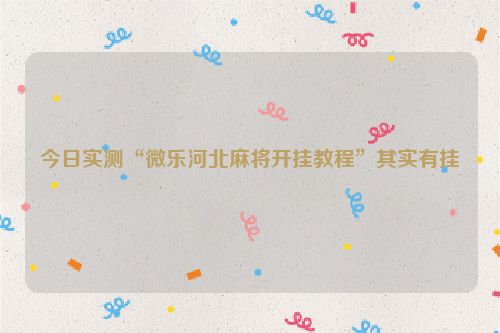 今日实测“微乐河北麻将开挂教程”其实有挂