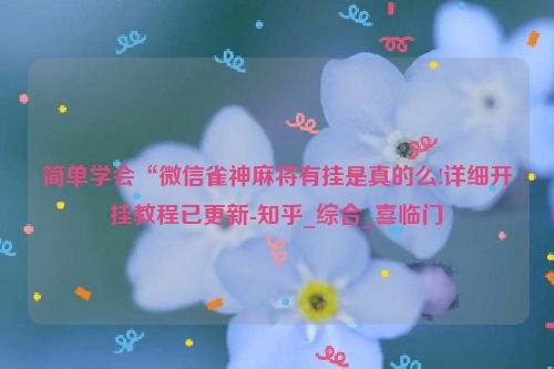 简单学会“微信雀神麻将有挂是真的么!详细开挂教程已更新-知乎_综合_喜临门