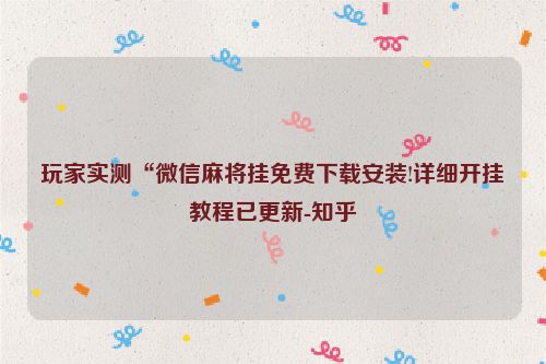 玩家实测“微信麻将挂免费下载安装!详细开挂教程已更新-知乎