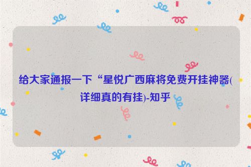 给大家通报一下“星悦广西麻将免费开挂神器(详细真的有挂)-知乎