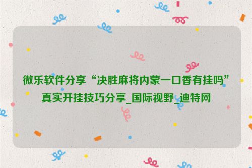 微乐软件分享“决胜麻将内蒙一口香有挂吗”真实开挂技巧分享_国际视野_迪特网