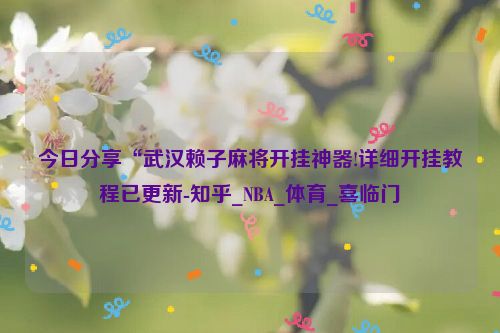 今日分享“武汉赖子麻将开挂神器!详细开挂教程已更新-知乎_NBA_体育_喜临门