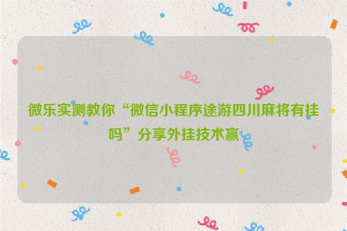 微乐实测教你“微信小程序途游四川麻将有挂吗”分享外挂技术赢