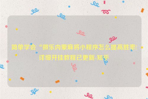 简单学会“微乐内蒙麻将小程序怎么提高胜率!详细开挂教程已更新-知乎