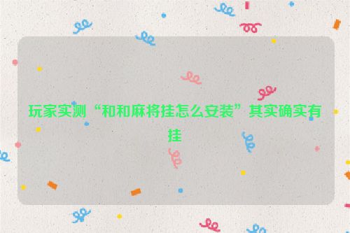 玩家实测“和和麻将挂怎么安装”其实确实有挂