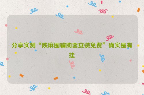 分享实测“陕麻圈辅助器安装免费”确实是有挂