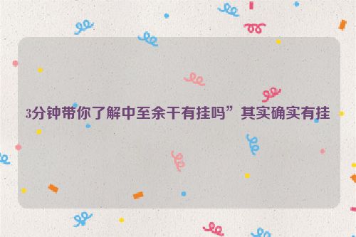 3分钟带你了解中至余干有挂吗”其实确实有挂
