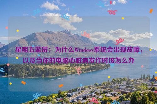 星期五蓝屏：为什么Windows系统会出现故障，以及当你的电脑心脏病发作时该怎么办