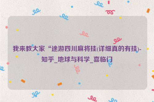 我来教大家“途游四川麻将挂(详细真的有挂)-知乎_地球与科学_喜临门