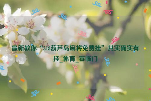 最新教你“518葫芦岛麻将免费挂”其实确实有挂_体育_喜临门