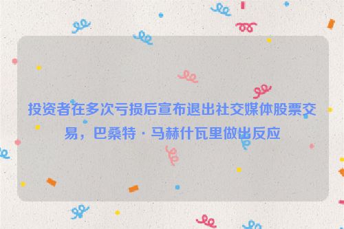投资者在多次亏损后宣布退出社交媒体股票交易，巴桑特·马赫什瓦里做出反应
