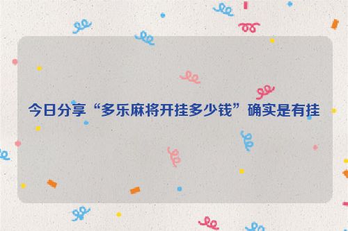 今日分享“多乐麻将开挂多少钱”确实是有挂