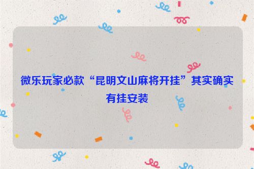 微乐玩家必款“昆明文山麻将开挂”其实确实有挂安装
