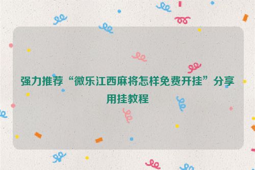 强力推荐“微乐江西麻将怎样免费开挂”分享用挂教程