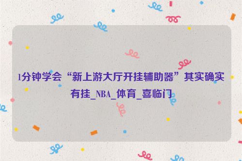 1分钟学会“新上游大厅开挂辅助器”其实确实有挂_NBA_体育_喜临门