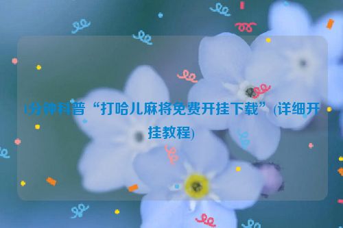 1分钟科普“打哈儿麻将免费开挂下载”(详细开挂教程)